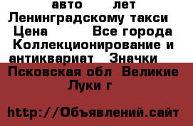 1.1) авто : 50 лет Ленинградскому такси › Цена ­ 290 - Все города Коллекционирование и антиквариат » Значки   . Псковская обл.,Великие Луки г.